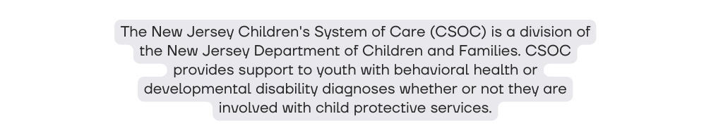 The New Jersey Children s System of Care CSOC is a division of the New Jersey Department of Children and Families CSOC provides support to youth with behavioral health or developmental disability diagnoses whether or not they are involved with child protective services